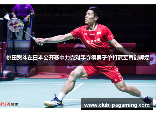 桃田贤斗在日本公开赛中力克对手夺得男子单打冠军再创辉煌 桃田贤斗在日本公开赛中力克对手夺得男子单打冠军再创辉煌