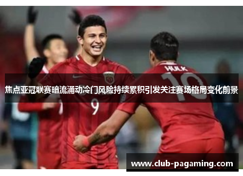 焦点亚冠联赛暗流涌动冷门风险持续累积引发关注赛场格局变化前景