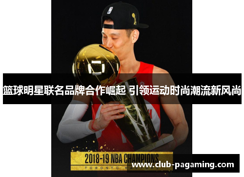 篮球明星联名品牌合作崛起 引领运动时尚潮流新风尚 篮球明星联名品牌合作崛起 引领运动时尚潮流新风尚