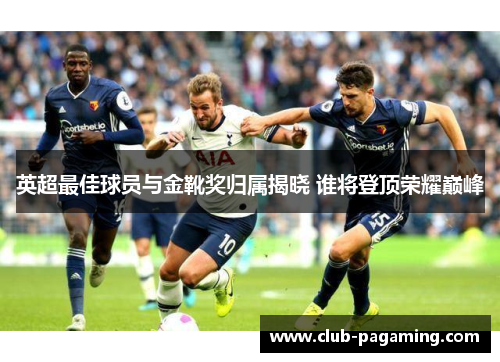 英超最佳球员与金靴奖归属揭晓 谁将登顶荣耀巅峰