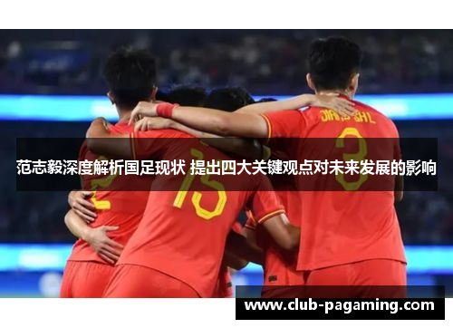 范志毅深度解析国足现状 提出四大关键观点对未来发展的影响 范志毅深度解析国足现状 提出四大关键观点对未来发展的影响