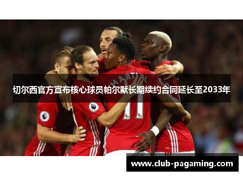 切尔西官方宣布核心球员帕尔默长期续约合同延长至2033年