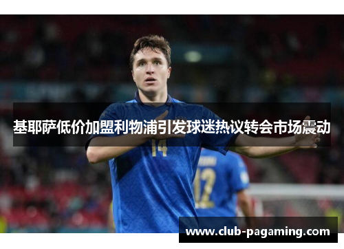 基耶萨低价加盟利物浦引发球迷热议转会市场震动 基耶萨低价加盟利物浦引发球迷热议转会市场震动