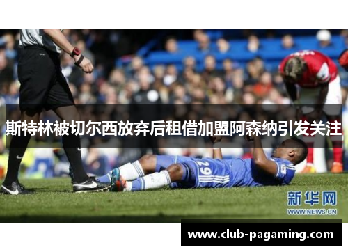 斯特林被切尔西放弃后租借加盟阿森纳引发关注