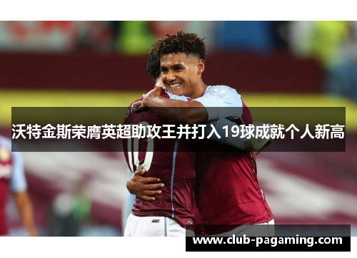 沃特金斯荣膺英超助攻王并打入19球成就个人新高
