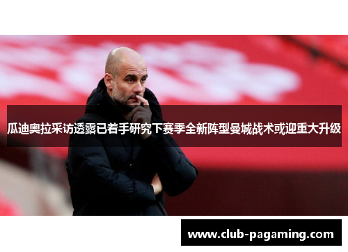 瓜迪奥拉采访透露已着手研究下赛季全新阵型曼城战术或迎重大升级