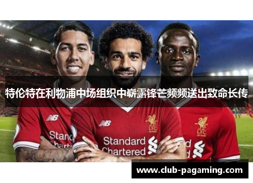 特伦特在利物浦中场组织中崭露锋芒频频送出致命长传 特伦特在利物浦中场组织中崭露锋芒频频送出致命长传