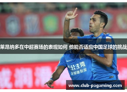 莱昂纳多在中超赛场的表现如何 他能否适应中国足球的挑战