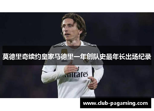 莫德里奇续约皇家马德里一年创队史最年长出场纪录 莫德里奇续约皇家马德里一年创队史最年长出场纪录