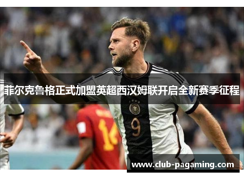 菲尔克鲁格正式加盟英超西汉姆联开启全新赛季征程 菲尔克鲁格正式加盟英超西汉姆联开启全新赛季征程
