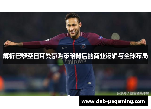 解析巴黎圣日耳曼豪购策略背后的商业逻辑与全球布局