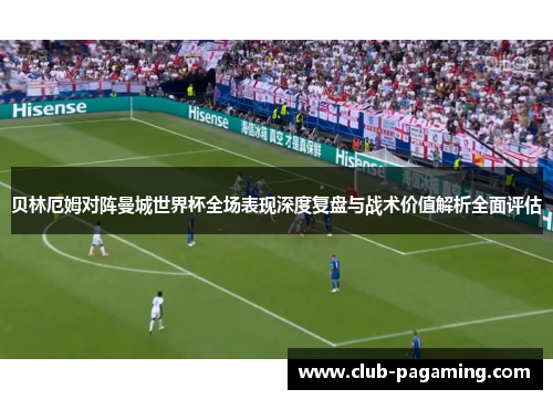 贝林厄姆对阵曼城世界杯全场表现深度复盘与战术价值解析全面评估