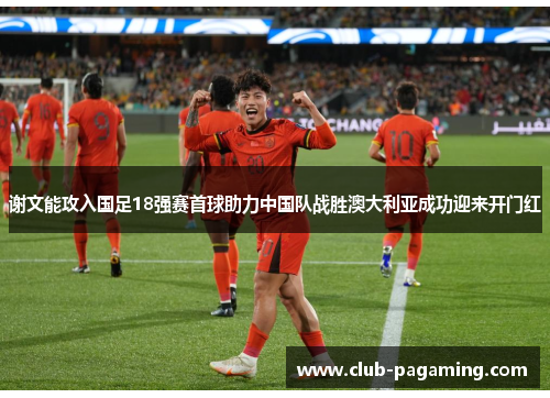 谢文能攻入国足18强赛首球助力中国队战胜澳大利亚成功迎来开门红 谢文能攻入国足18强赛首球助力中国队战胜澳大利亚成功迎来开门红