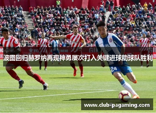 波图回归赫罗纳再现神勇屡次打入关键进球助球队胜利 波图回归赫罗纳再现神勇屡次打入关键进球助球队胜利