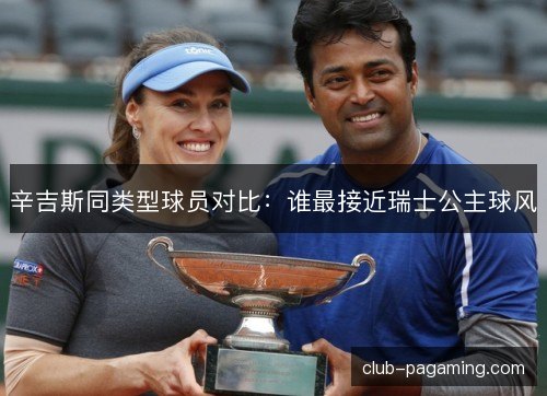 辛吉斯同类型球员对比:谁最接近瑞士公主球风 辛吉斯同类型球员对比:谁最接近瑞士公主球风